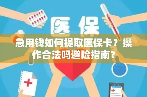 急用钱如何提取医保卡？操作合法吗避险指南？
